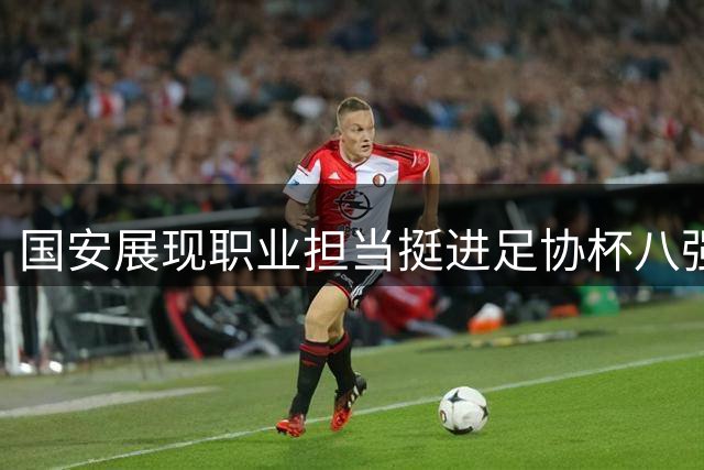 国安展现职业担当挺进足协杯八强 半决赛或遭遇劲敌